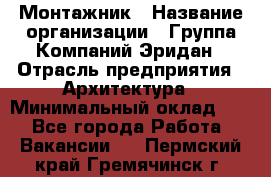 Монтажник › Название организации ­ Группа Компаний Эридан › Отрасль предприятия ­ Архитектура › Минимальный оклад ­ 1 - Все города Работа » Вакансии   . Пермский край,Гремячинск г.